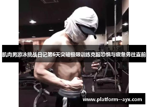 肌肉男游泳挑战日记第6天突破极限训练克服恐惧与疲惫勇往直前