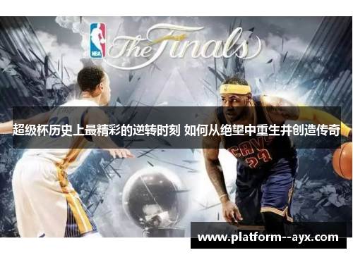 超级杯历史上最精彩的逆转时刻 如何从绝望中重生并创造传奇