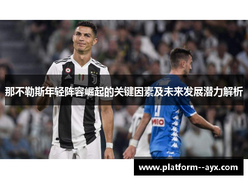 那不勒斯年轻阵容崛起的关键因素及未来发展潜力解析 那不勒斯年轻阵容崛起的关键因素及未来发展潜力解析