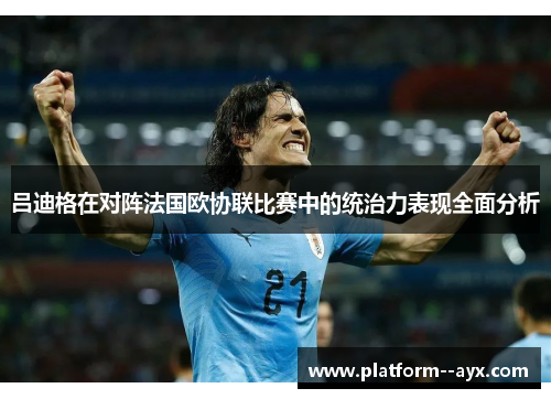 吕迪格在对阵法国欧协联比赛中的统治力表现全面分析