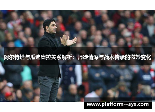 阿尔特塔与瓜迪奥拉关系解析：师徒情深与战术传承的微妙变化