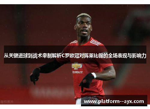 从关键进球到战术牵制解析C罗欧冠对阵莱比锡的全场表现与影响力
